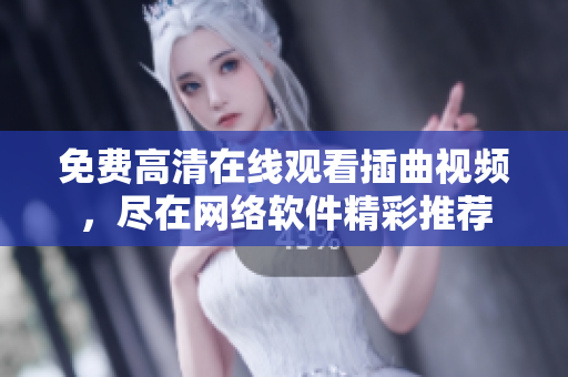 免费高清在线观看插曲视频，尽在网络软件精彩推荐