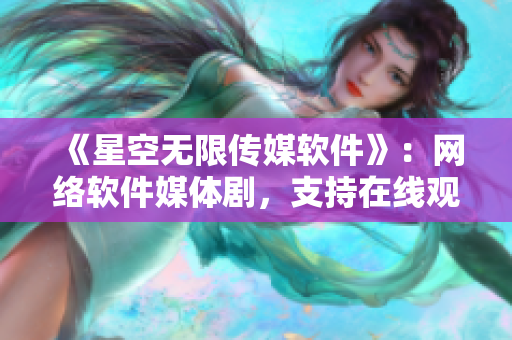 《星空无限传媒软件》：网络软件媒体剧，支持在线观看！