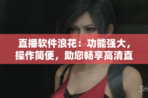 直播软件浪花：功能强大，操作简便，助您畅享高清直播体验