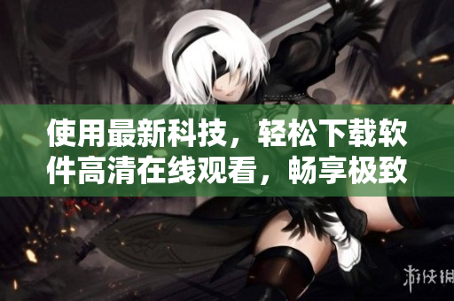 使用最新科技，轻松下载软件高清在线观看，畅享极致视觉体验！
