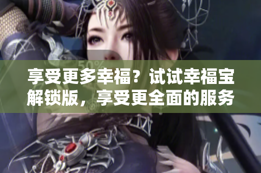 享受更多幸福？试试幸福宝解锁版，享受更全面的服务