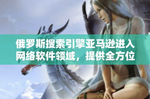 俄罗斯搜索引擎亚马逊进入网络软件领域，提供全方位服务