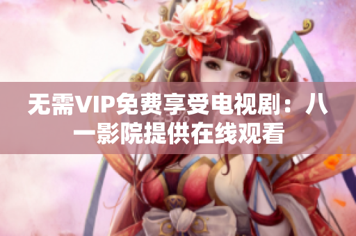 无需VIP免费享受电视剧：八一影院提供在线观看