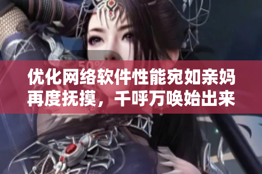 优化网络软件性能宛如亲妈再度抚摸，千呼万唤始出来