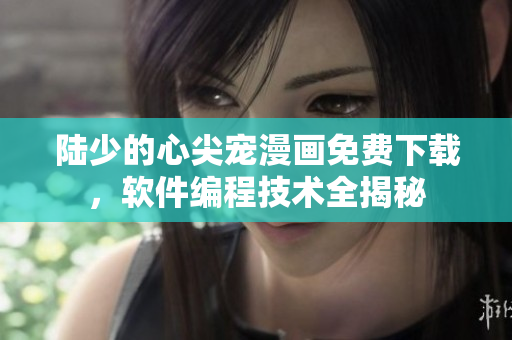 陆少的心尖宠漫画免费下载，软件编程技术全揭秘