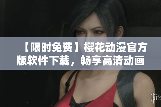 【限时免费】樱花动漫官方版软件下载，畅享高清动画观看体验！