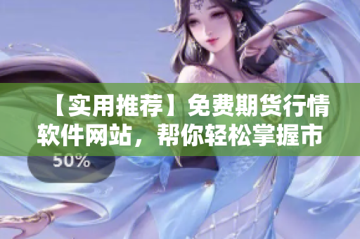 【实用推荐】免费期货行情软件网站，帮你轻松掌握市场动态！