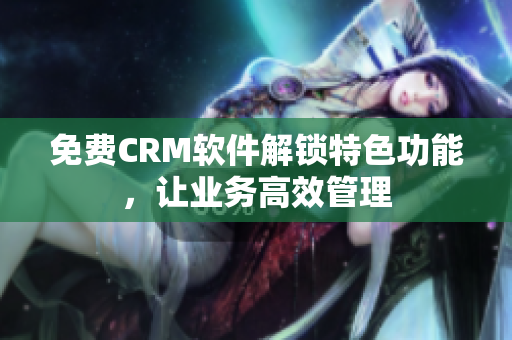 免费CRM软件解锁特色功能，让业务高效管理