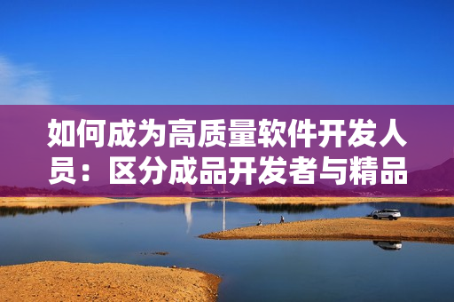 如何成为高质量软件开发人员：区分成品开发者与精品开发者的差异