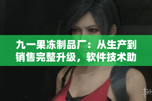 九一果冻制品厂：从生产到销售完整升级，软件技术助力全流程管理