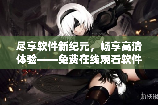 尽享软件新纪元，畅享高清体验——免费在线观看软件教程
