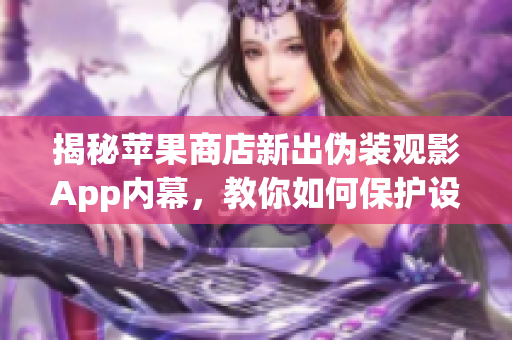 揭秘苹果商店新出伪装观影App内幕，教你如何保护设备安全
