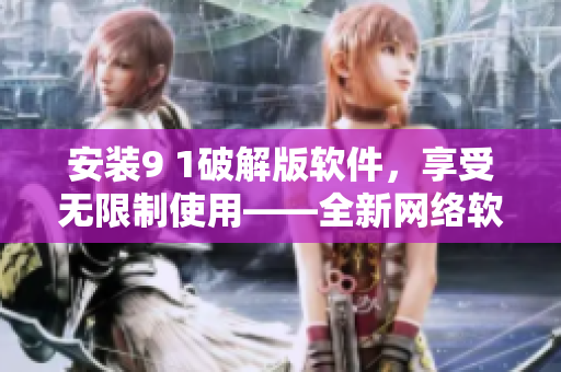 安装9 1破解版软件，享受无限制使用——全新网络软件修改方案！