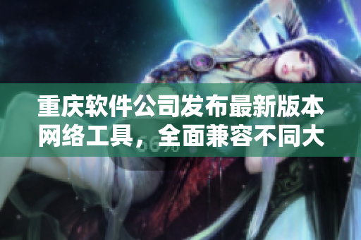 重庆软件公司发布最新版本网络工具，全面兼容不同大小端格式