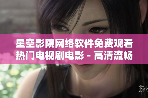 星空影院网络软件免费观看热门电视剧电影 - 高清流畅不限时