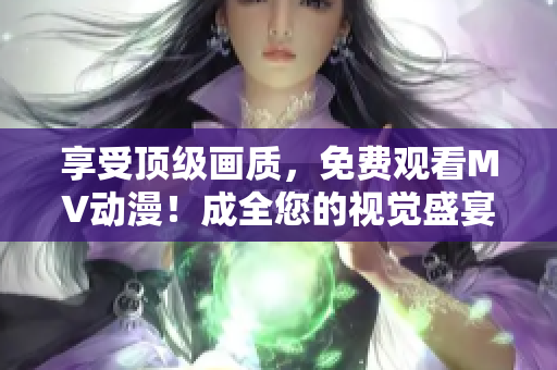 享受顶级画质，免费观看MV动漫！成全您的视觉盛宴！