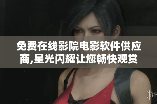 免费在线影院电影软件供应商,星光闪耀让您畅快观赏