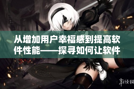 从增加用户幸福感到提高软件性能——探寻如何让软件更加人性化的设计思路