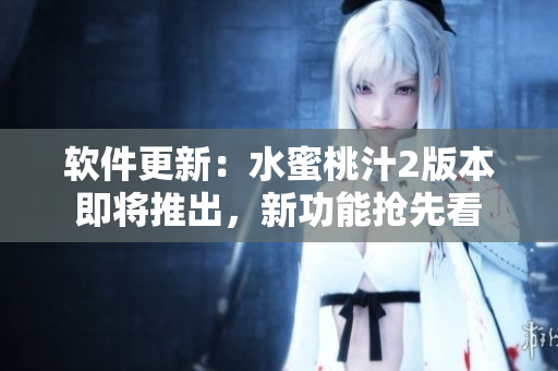 软件更新：水蜜桃汁2版本即将推出，新功能抢先看