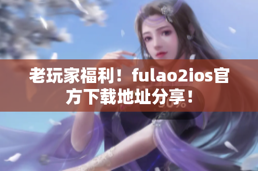 老玩家福利！fulao2ios官方下载地址分享！