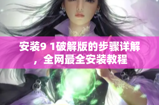 安装9 1破解版的步骤详解，全网最全安装教程