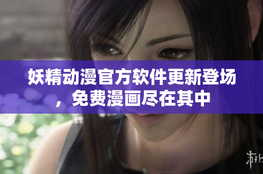 妖精动漫官方软件更新登场，免费漫画尽在其中