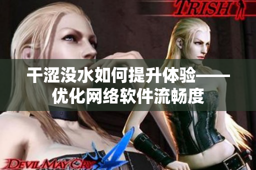 干涩没水如何提升体验——优化网络软件流畅度