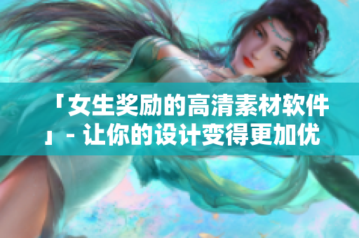 「女生奖励的高清素材软件」- 让你的设计变得更加优秀【推荐】