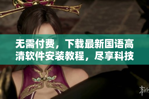 无需付费，下载最新国语高清软件安装教程，尽享科技新阵！