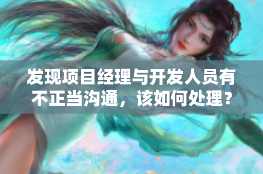 发现项目经理与开发人员有不正当沟通，该如何处理？