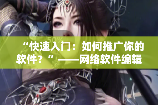 “快速入门：如何推广你的软件？”——网络软件编辑的实用推广经验分享。