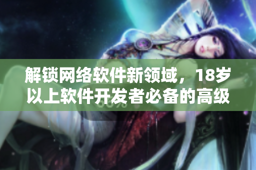 解锁网络软件新领域，18岁以上软件开发者必备的高级工具和技术