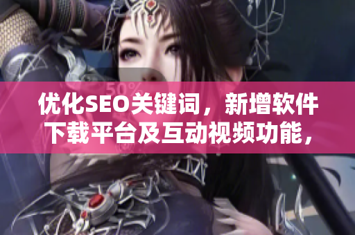 优化SEO关键词，新增软件下载平台及互动视频功能，提高网页入口流量