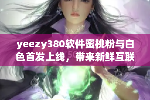 yeezy380软件蜜桃粉与白色首发上线，带来新鲜互联网时尚体验