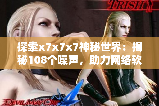 探索x7x7x7神秘世界：揭秘108个噪声，助力网络软件编写