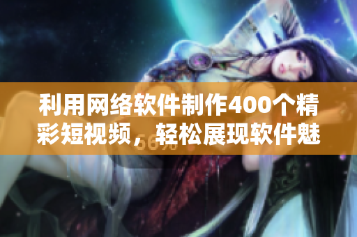 利用网络软件制作400个精彩短视频，轻松展现软件魅力