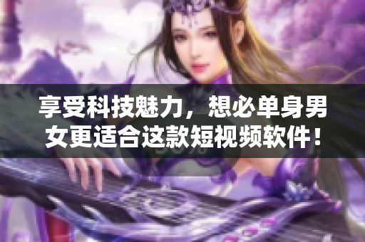 享受科技魅力，想必单身男女更适合这款短视频软件！