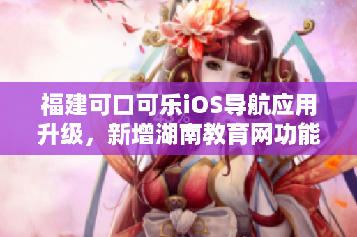 福建可口可乐iOS导航应用升级，新增湖南教育网功能