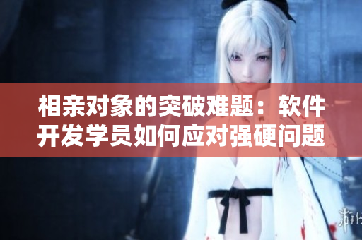 相亲对象的突破难题：软件开发学员如何应对强硬问题