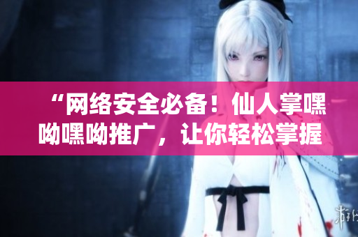 “网络安全必备！仙人掌嘿呦嘿呦推广，让你轻松掌握高效软件开发技巧”
