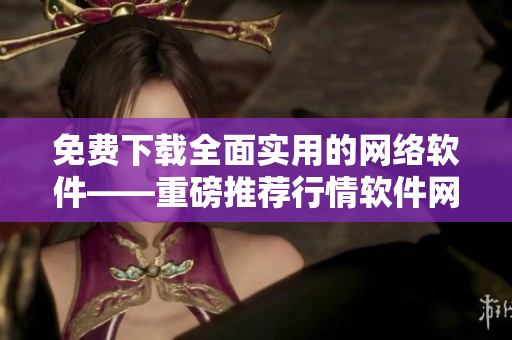 免费下载全面实用的网络软件——重磅推荐行情软件网站！