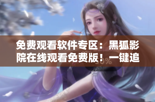 免费观看软件专区：黑狐影院在线观看免费版！一键追剧超便利！