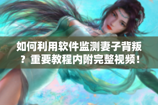 如何利用软件监测妻子背叛？重要教程内附完整视频！