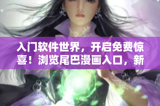 入门软件世界，开启免费惊喜！浏览尾巴漫画入口，新弹窗等您开启新旅程。