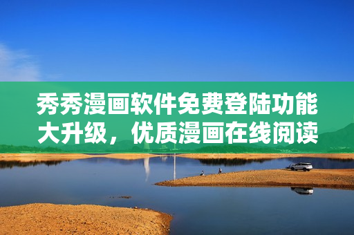 秀秀漫画软件免费登陆功能大升级，优质漫画在线阅读服务重新推出