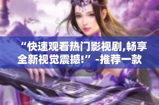 “快速观看热门影视剧,畅享全新视觉震撼!”-推荐一款最佳的短视频APP