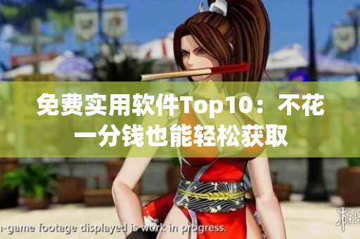 免费实用软件Top10：不花一分钱也能轻松获取