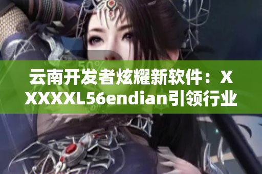 云南开发者炫耀新软件：XXXXXL56endian引领行业技术革新