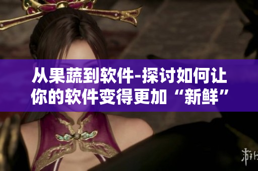 从果蔬到软件-探讨如何让你的软件变得更加“新鲜”与“多样化”