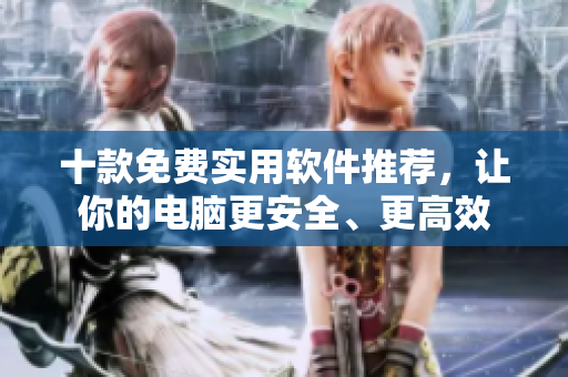 十款免费实用软件推荐，让你的电脑更安全、更高效